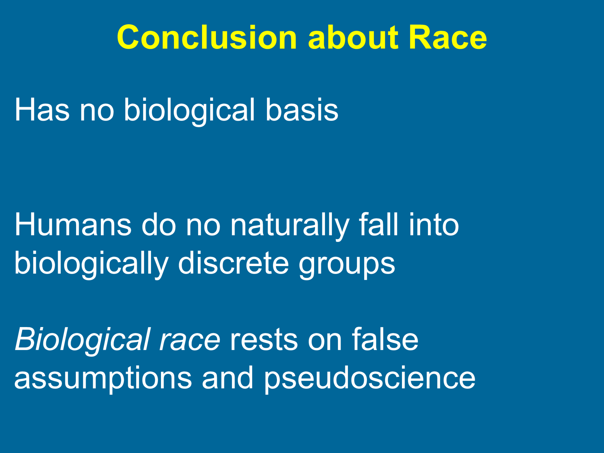 Conclusion about Race Has no biological basis Humans do no naturally fall into  biologically discrete groups Biological race  rests on false  assumptions and pseudoscience