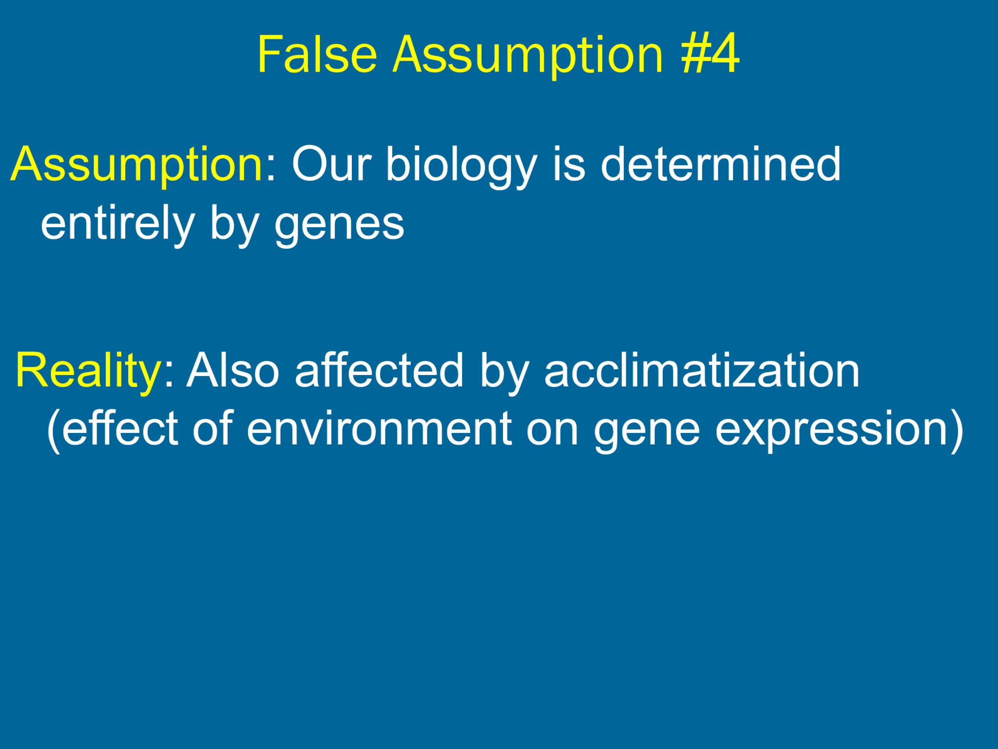 False Assumption  #4 Assumption : Our biology is determined  entirely by genes Reality : Also affected by acclimatization  (effect of environment on gene expression)