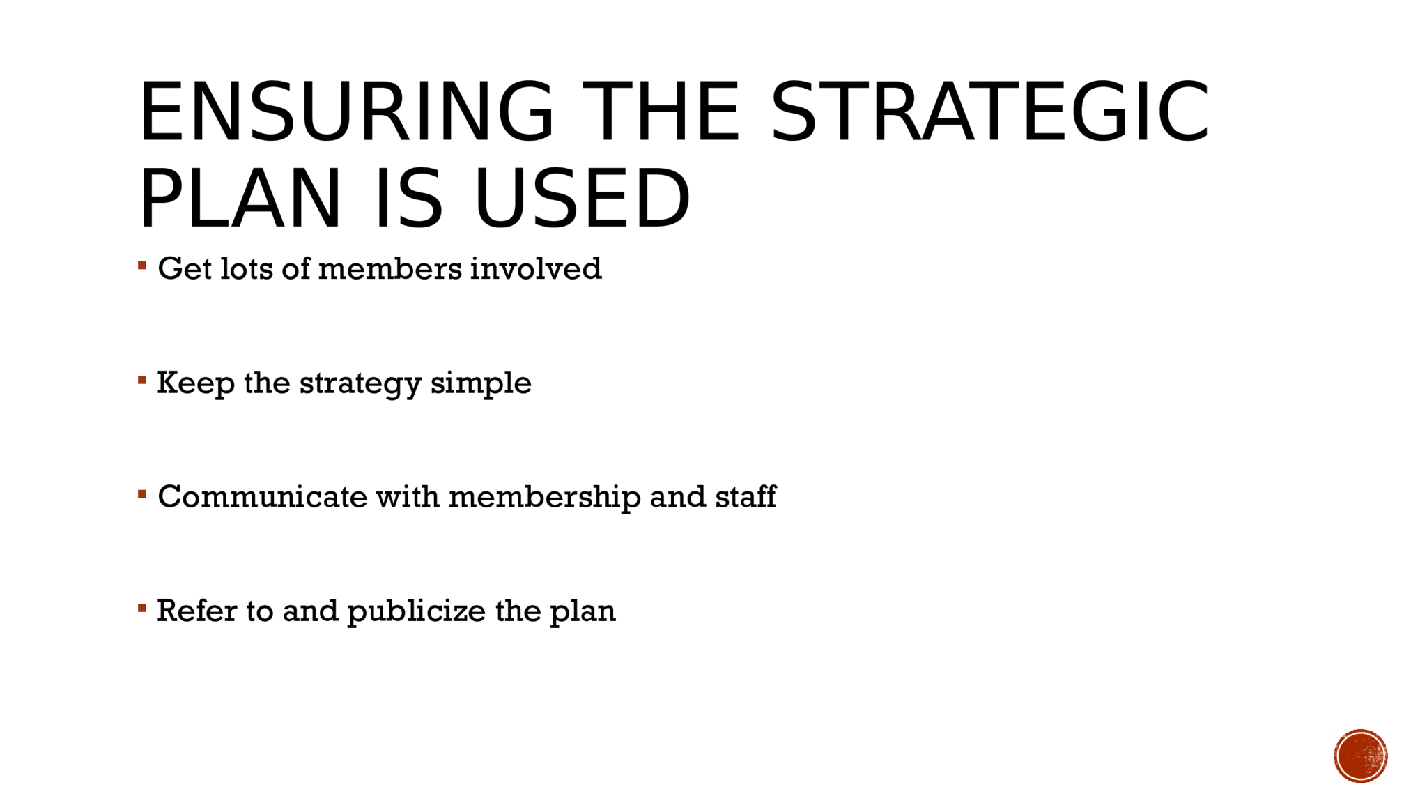 ENSURING THE STRATEGIC  PLAN IS USED  Get lots of members involved   Keep the strategy simple   Communicate with membership and staff   Refer to and publicize the plan   