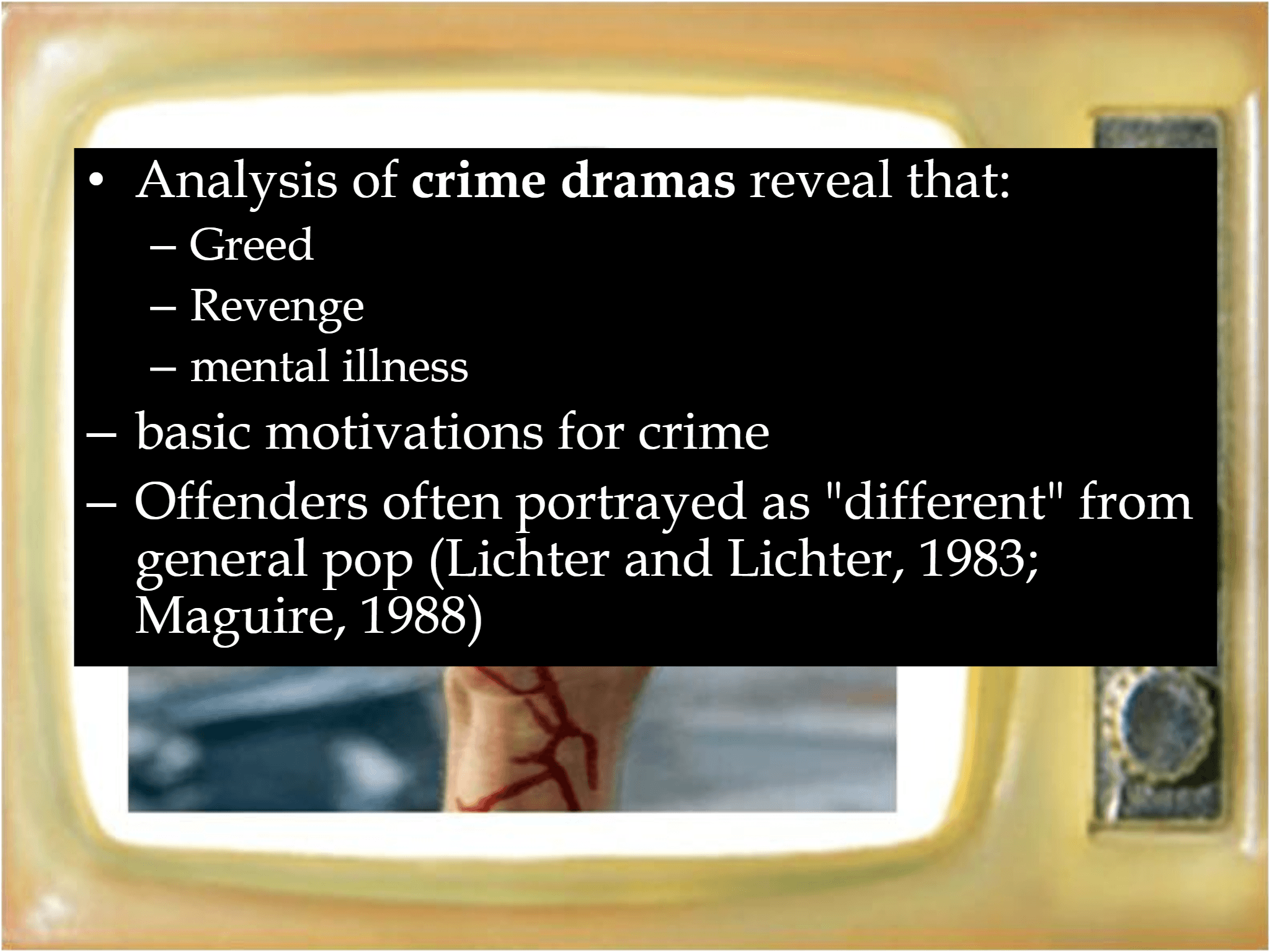 • Analysis of  crime dramas  reveal that: – Greed – Revenge – mental illness  – basic motivations for crime  – Offenders often portrayed as "different" from  general pop ( Lichter and  Lichter , 1983;  Maguire, 1988)