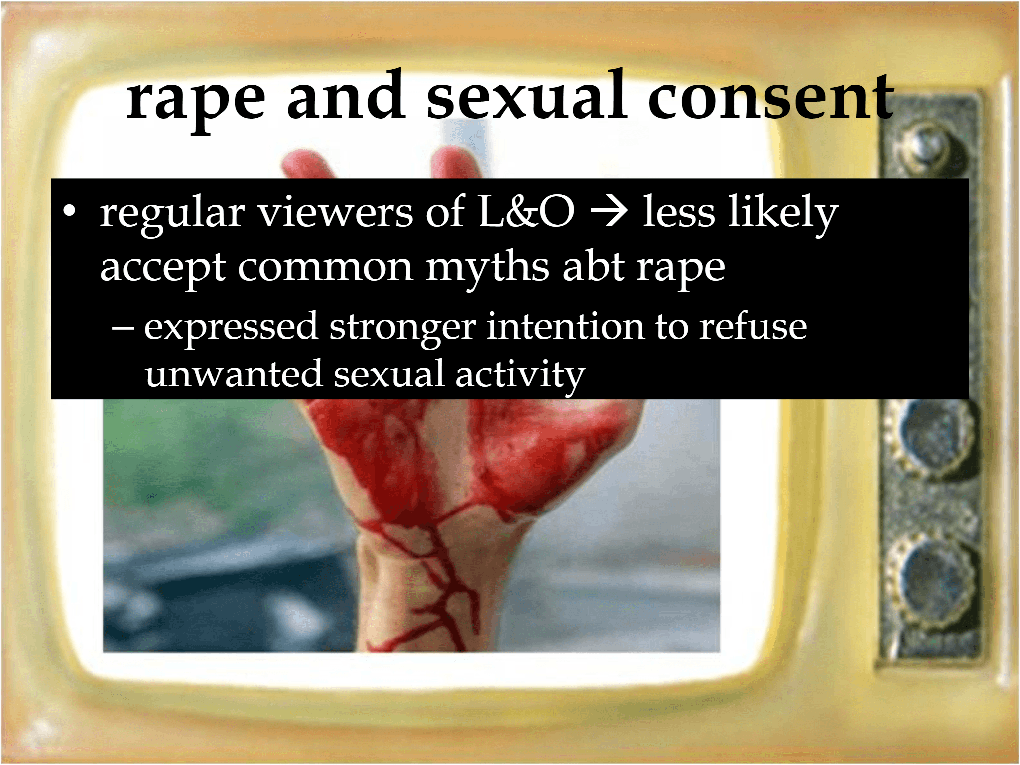 rape and sexual consent • regular viewers of L&O  → less likely  accept common myths abt rape – expressed stronger intention to refuse  unwanted sexual activity