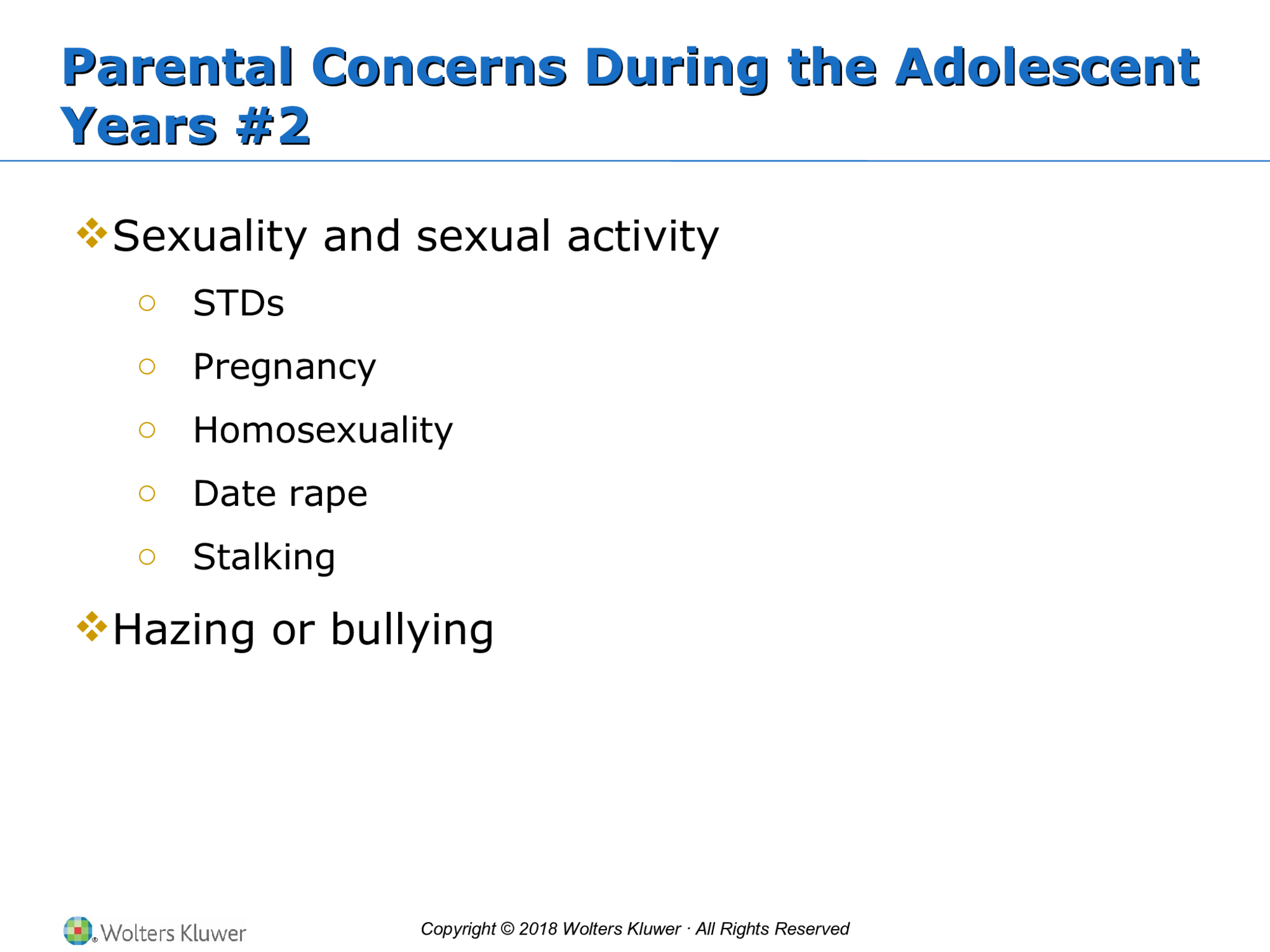 Copyright © 2018 Wolters Kluwer · All Rights Reserved Parental Concerns During the Adolescent  Years #2 Parental Concerns During the Adolescent  Years #2  Sexuality and sexual activity o STDs o Pregnancy o Homosexuality o Date rape o Stalking  Hazing or bullying