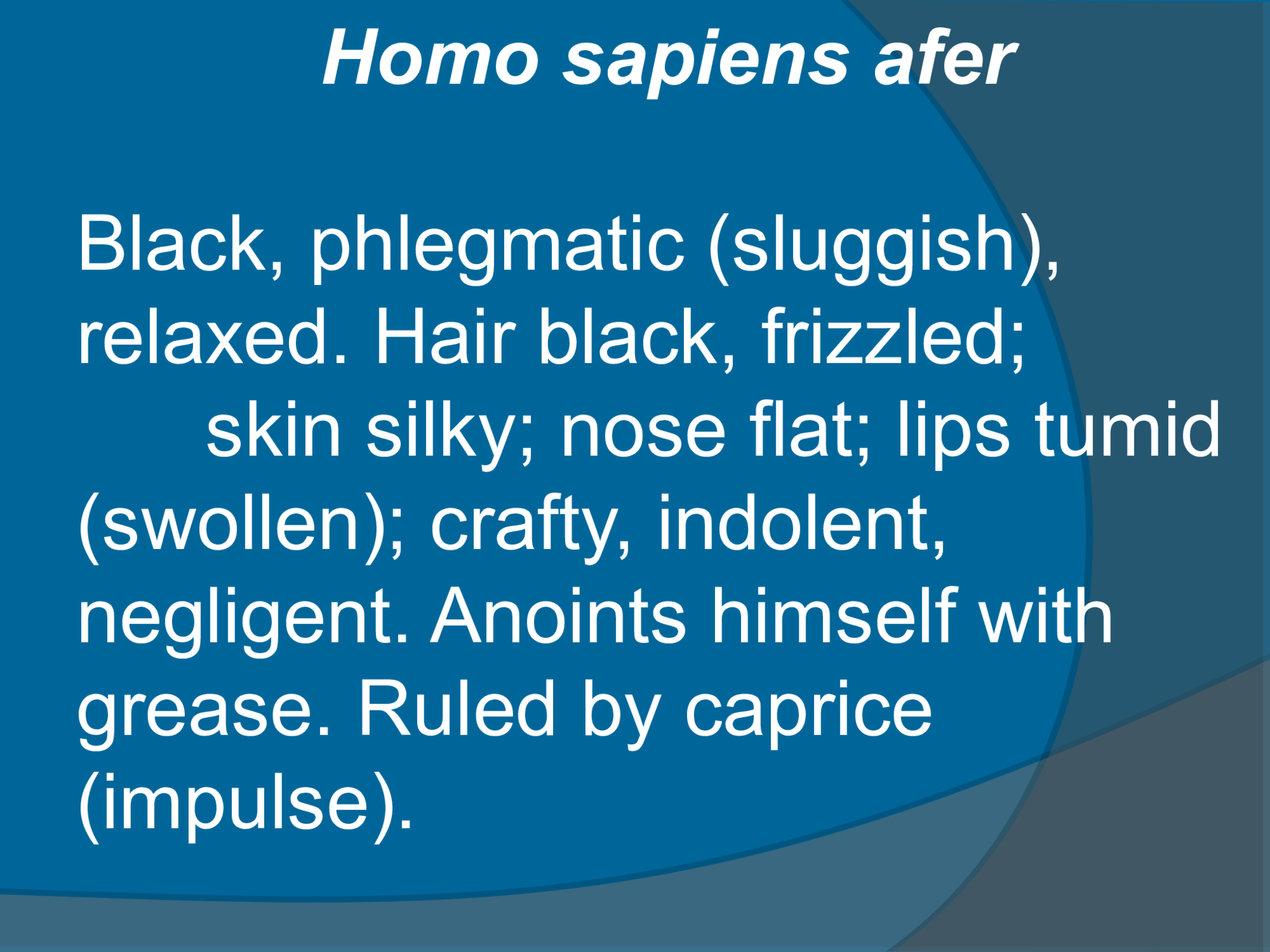 Homo sapiens afer Black, phlegmatic (sluggish),  relaxed. Hair black, frizzled;                  skin silky; nose flat; lips tumid  (swollen); crafty, indolent,  negligent. Anoints himself with  grease. Ruled by caprice  (impulse). 