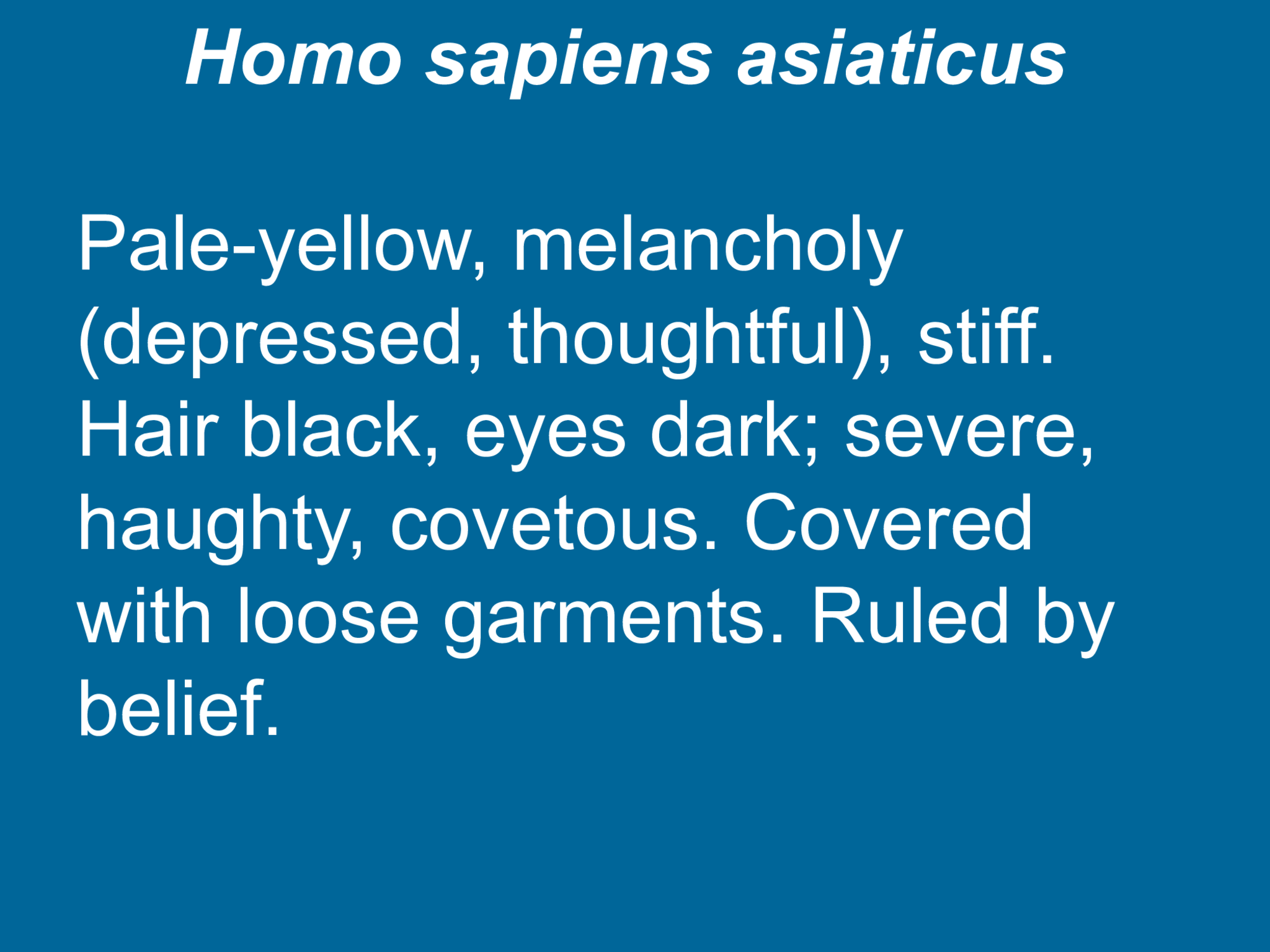 Homo sapiens asiaticus Pale-yellow, melancholy  (depressed, thoughtful), stiff.  Hair black, eyes dark; severe,  haughty, covetous. Covered  with loose garments. Ruled by  belief. 