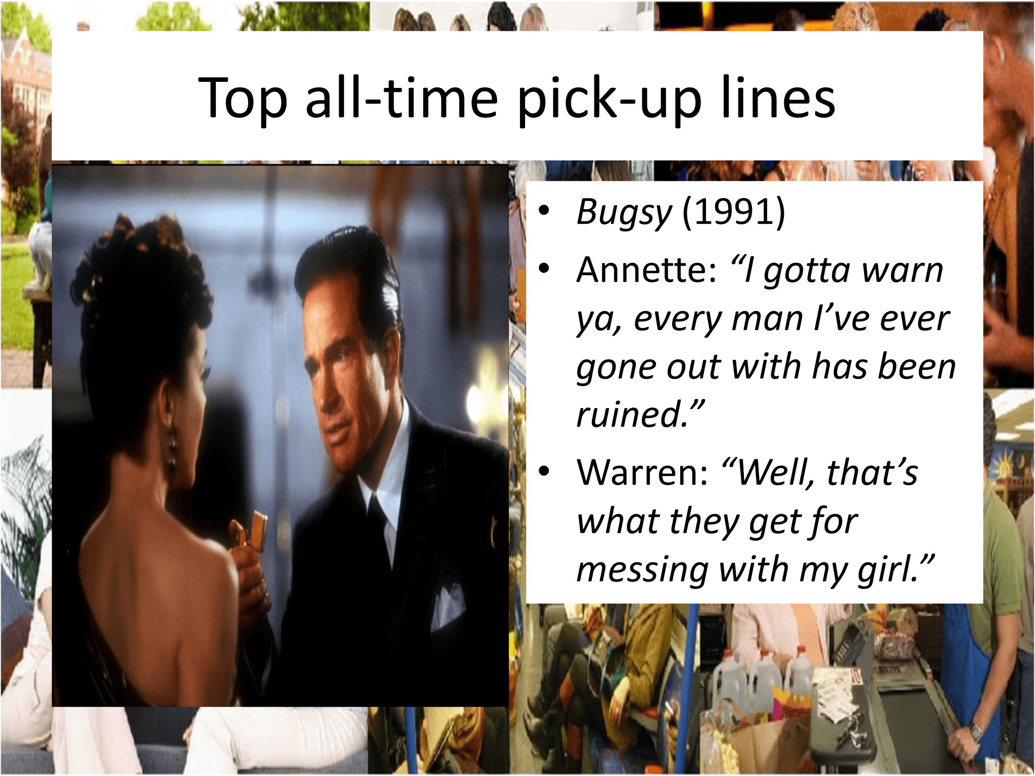 Top all - time pick - up lines • Bugsy  (1991) • Annette:  “I gotta warn  ya, every man I’ve ever  gone out with has been  ruined.” • Warren:  “Well, that’s  what they get for  messing with my girl.”
