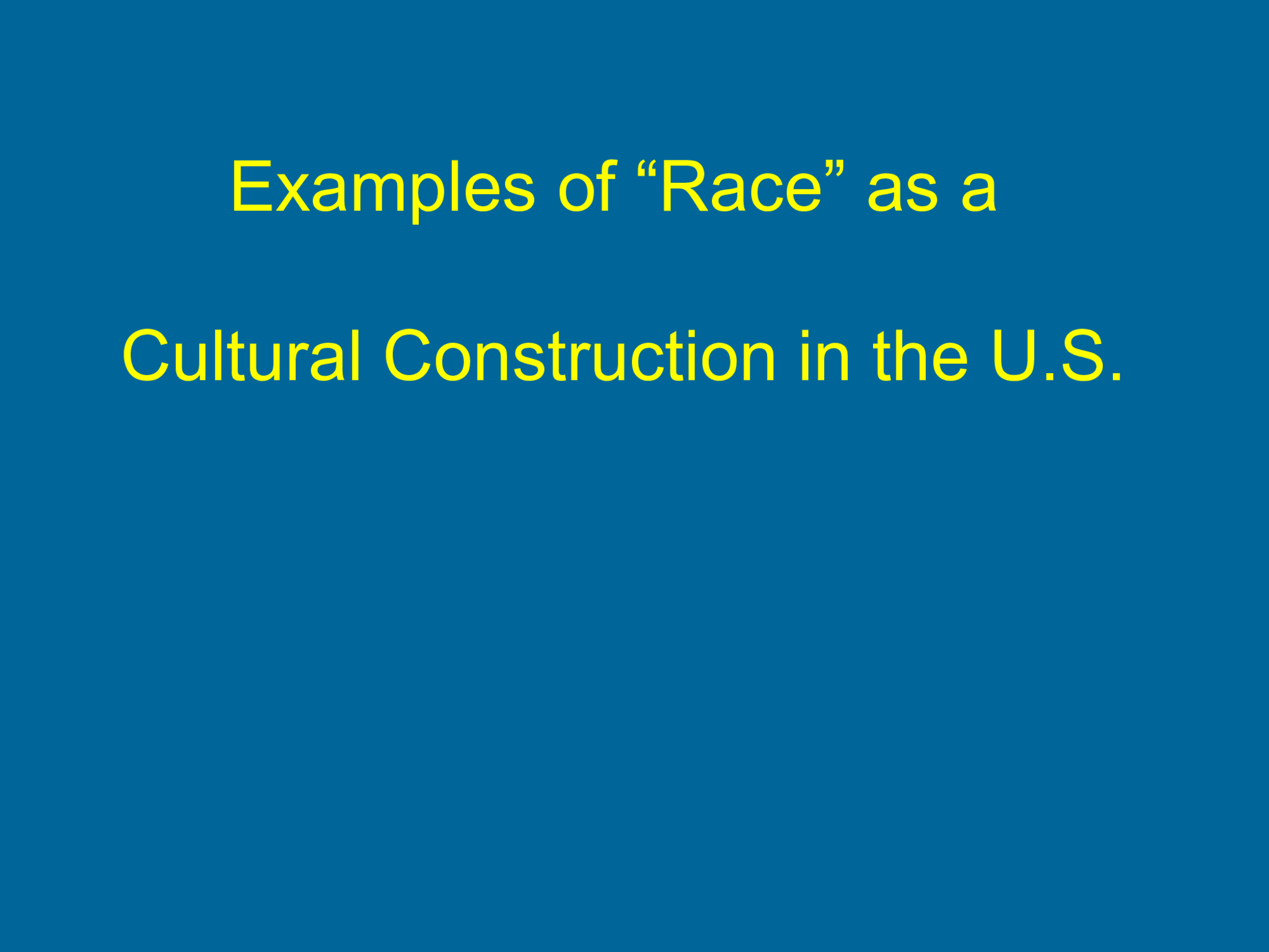Examples of “Race” as a  Cultural Construction in the U.S.