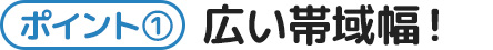 ポイント1-広い帯域幅