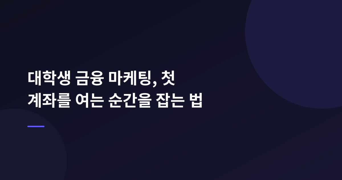 대학생 금융 마케팅, 첫 계좌를 여는 순간을 잡는 법