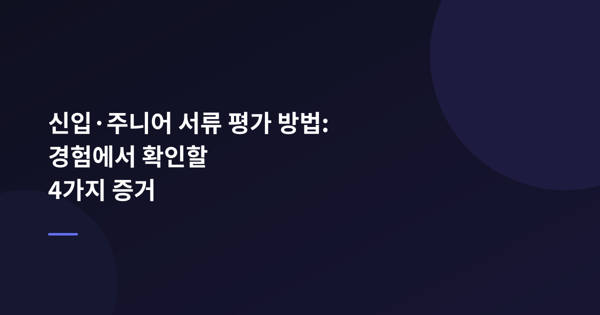 신입·주니어 서류 평가 방법: 경험에서 확인할 4가지 증거