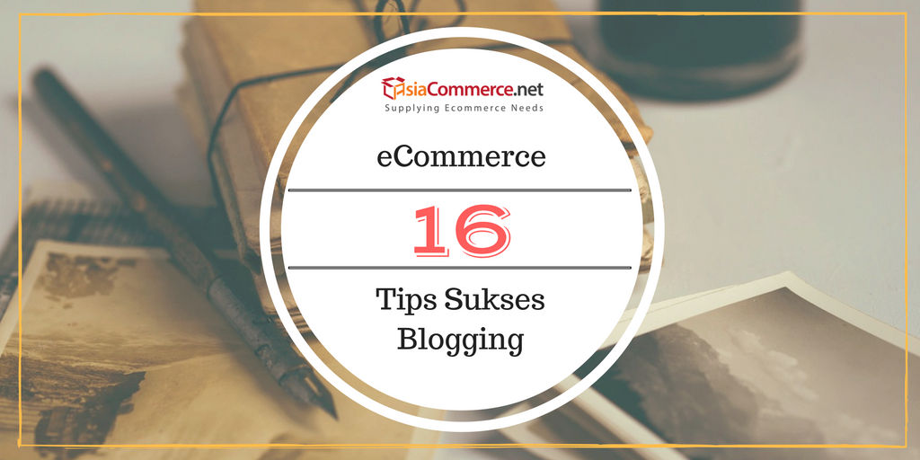 16 Tips Blogging Sukses Untuk E-Commerce