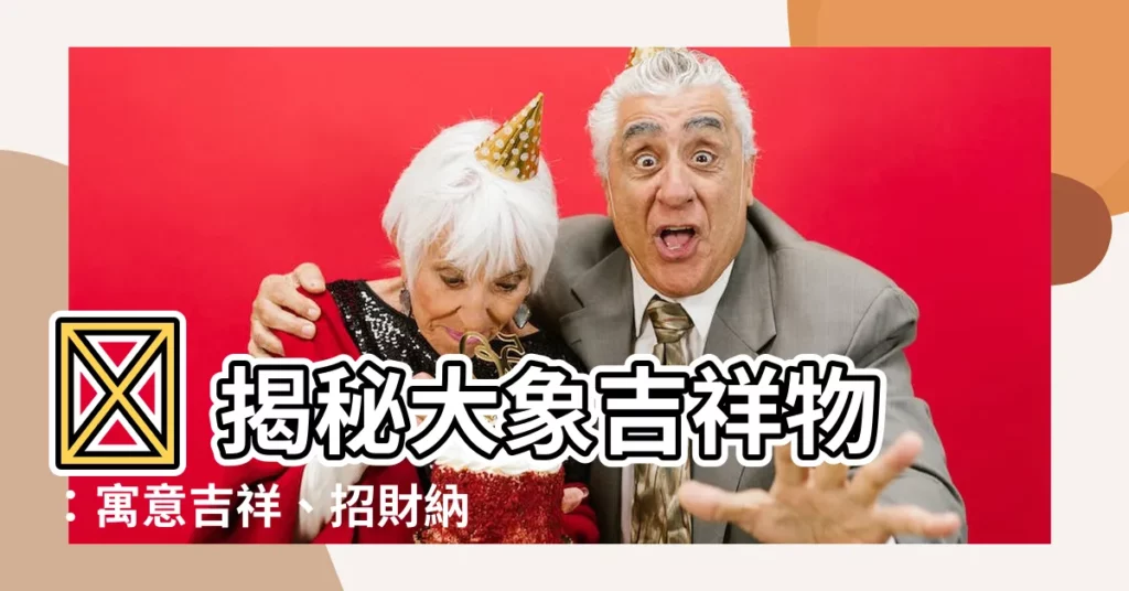 【大象吉祥物】🐘 揭秘大象吉祥物：寓意吉祥、招財納福，助你心想事成！