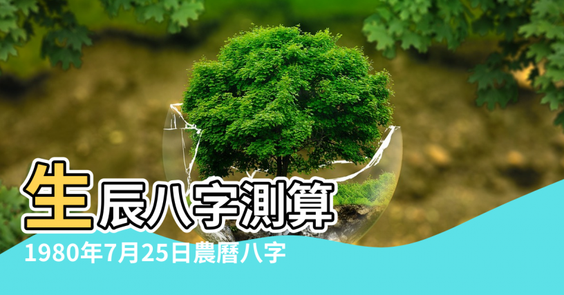 【1980年7月25生五行】生辰八字測算 |1980年7月25日農曆八字 |1980年7月25日出生的人五行缺什麼命運好不好 |