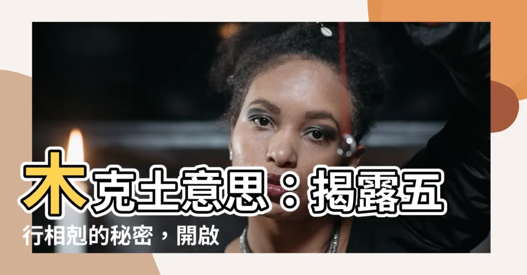 【木克土意思】木克土意思：揭露五行相剋的秘密，開啟風水佈局新思維