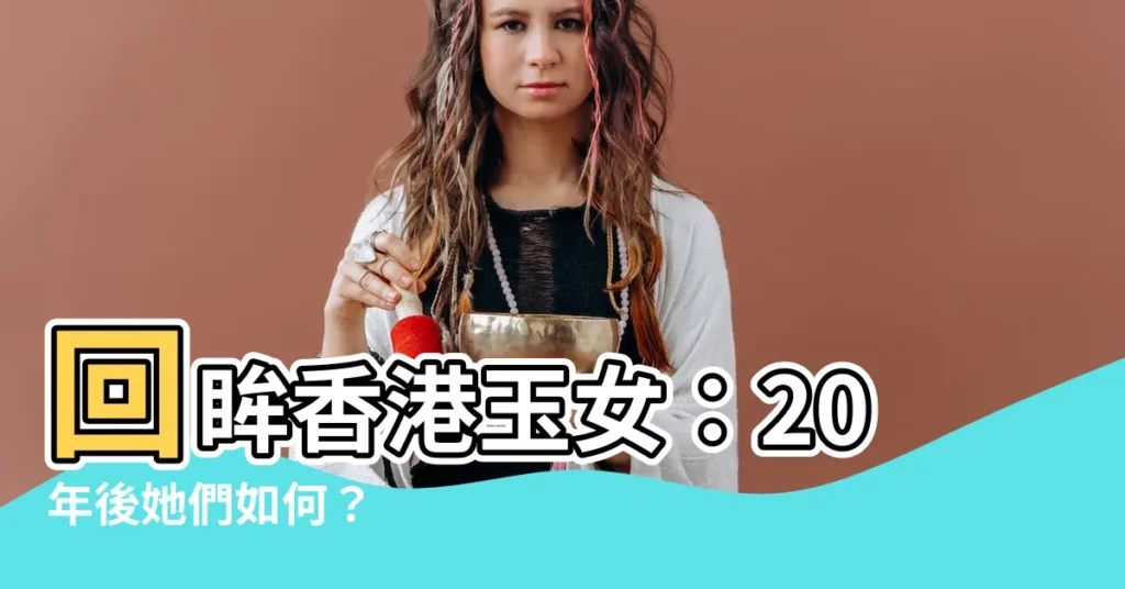 【香港玉女】回眸香港玉女：20年後她們如何？