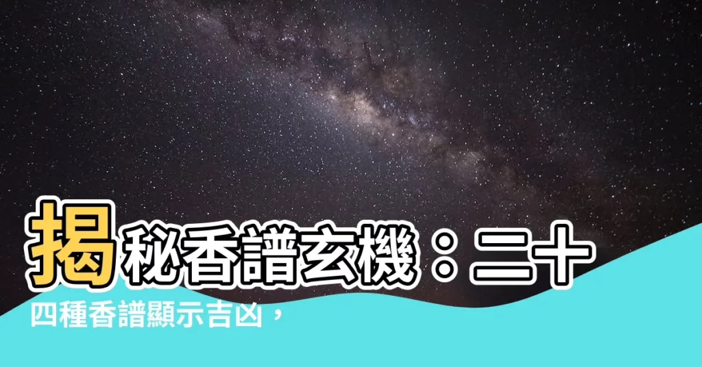 【香譜顯示吉凶】揭秘香譜玄機：二十四種香譜顯示吉凶，助你趨吉避兇！