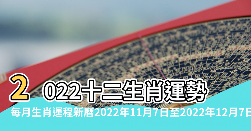 【風水12運勢】2022十二生肖運勢 |每月生肖運程新曆2022年11月7日至2022年12月7日 |虎年風水吉位大公開 |