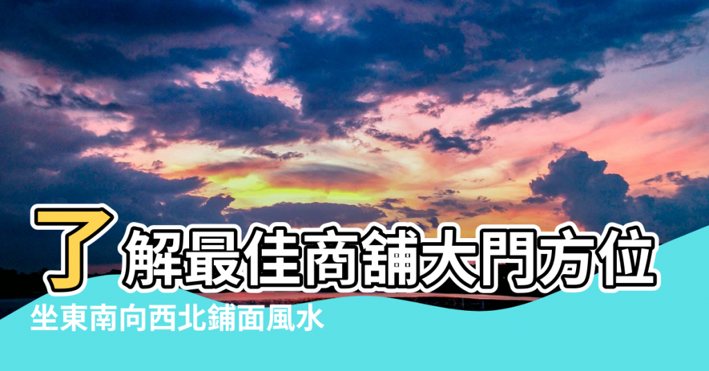 【鋪面坐向風水】了解最佳商舖大門方位 |坐東南向西北鋪面風水 |盤點商舖大門風水攻略 |