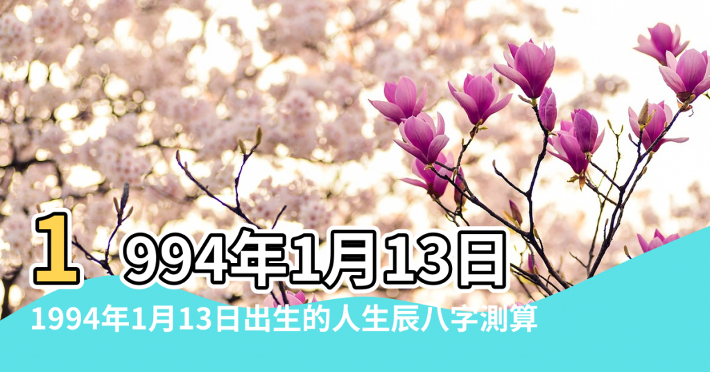 【1994年1月13日出生五行】1994年1月13日出生的人五行缺什麼命運好不好 |1994年1月13日出生的人生辰八字測算 |農曆一九 |