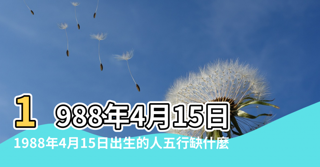 【88年4月15五行缺】1988年4月15日出生的人五行缺什麼命運好不好 |1988年4月15日出生的人五行缺什麼 |農曆一九 |