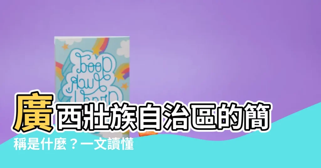 【廣西簡稱】廣西壯族自治區的簡稱是什麼？一文讀懂廣西省名由來