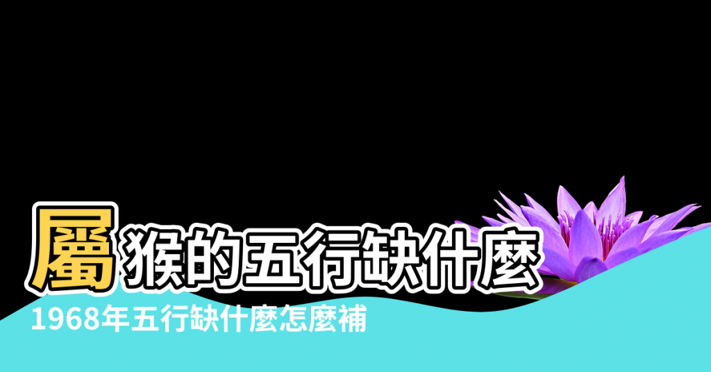 【1968年五行欠什麼】屬猴的五行缺什麼 |1968年五行缺什麼怎麼補 |1968年属猴五行缺什么晚年命运分析 |