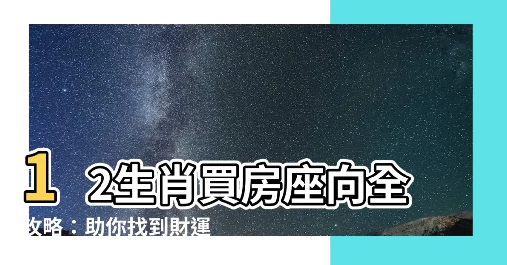 【12生肖買房座向】12生肖買房座向全攻略：助你找到財運旺宅！
