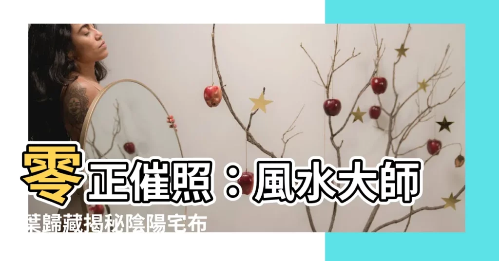 【零正催照】零正催照：風水大師葉歸藏揭秘陰陽宅佈局奧秘