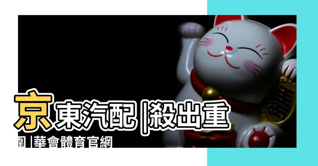 【中國汽配聯盟名字大全】京東汽配 |殺出重圍 |華會體育官網入口 |