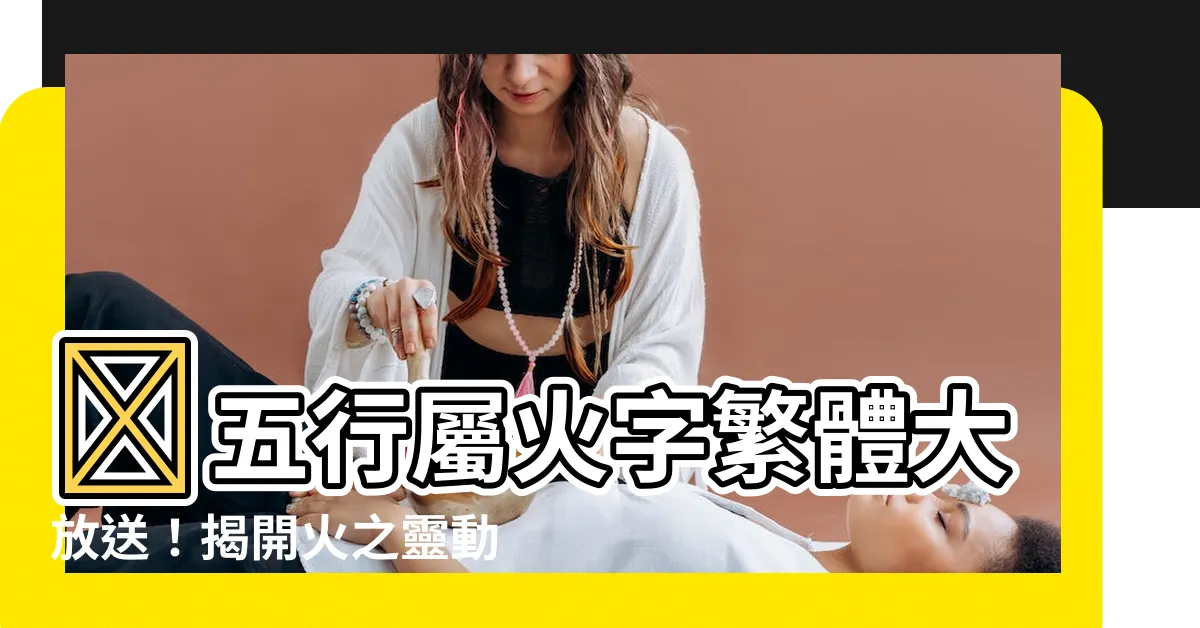 【五行屬火的字繁體】🔥五行屬火字繁體大放送!揭開火之靈動的文字奧秘 - 紫薇斗數社