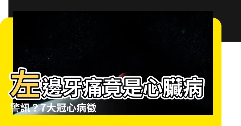 【左邊牙痛】左邊牙痛竟是心臟病警訊？7大冠心病徵兆，不容輕忽！