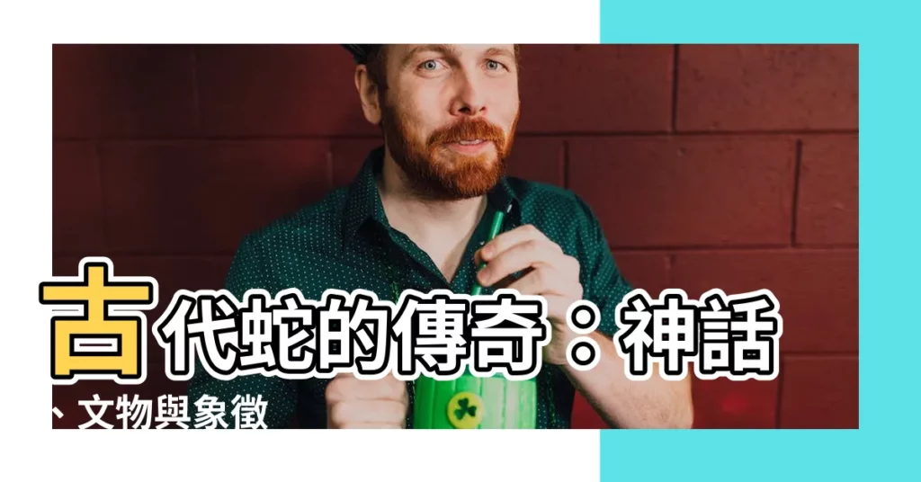 【古代 蛇】古代蛇的傳奇：神話、文物與象徵