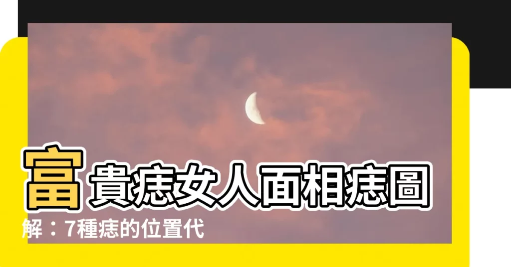 【富貴痣女人面相痣圖解】富貴痣女人面相痣圖解：7種痣的位置代表人緣事業金錢通通有！