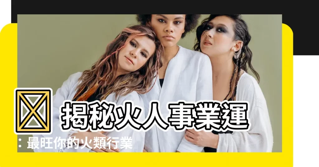 【火類行業】🔥 揭秘火人事業運：最旺你的火類行業，財運亨通，一飛衝天！