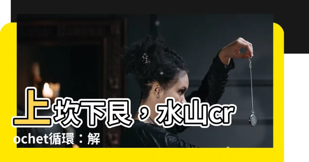 【上坎下艮】上坎下艮，水山crochet循環：解開似定的宿命？