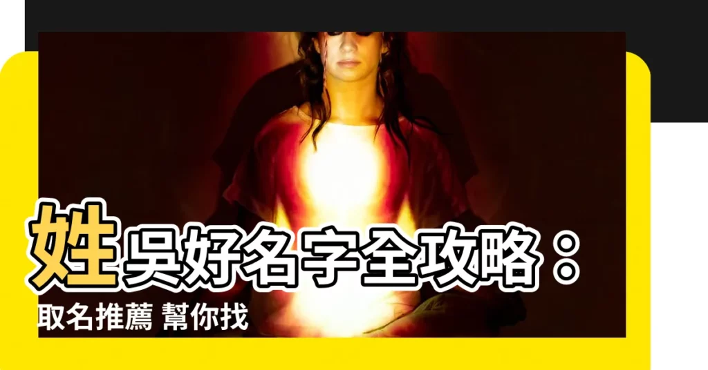 【姓吳 取名】姓吳好名字全攻略： 取名推薦 幫你找到最棒的吳姓名字！