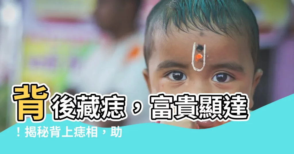 【背上背後有痣】背後藏痣，富貴顯達！揭秘背上痣相，助你趨吉避兇