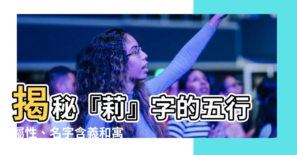 【莉 意思】揭秘『莉』字的五行屬性、名字含義和寓意，你不可不知的秘密！