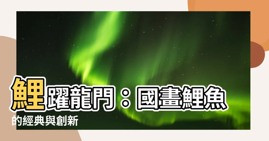 【鯉魚國畫】鯉躍龍門：國畫鯉魚的經典與創新
