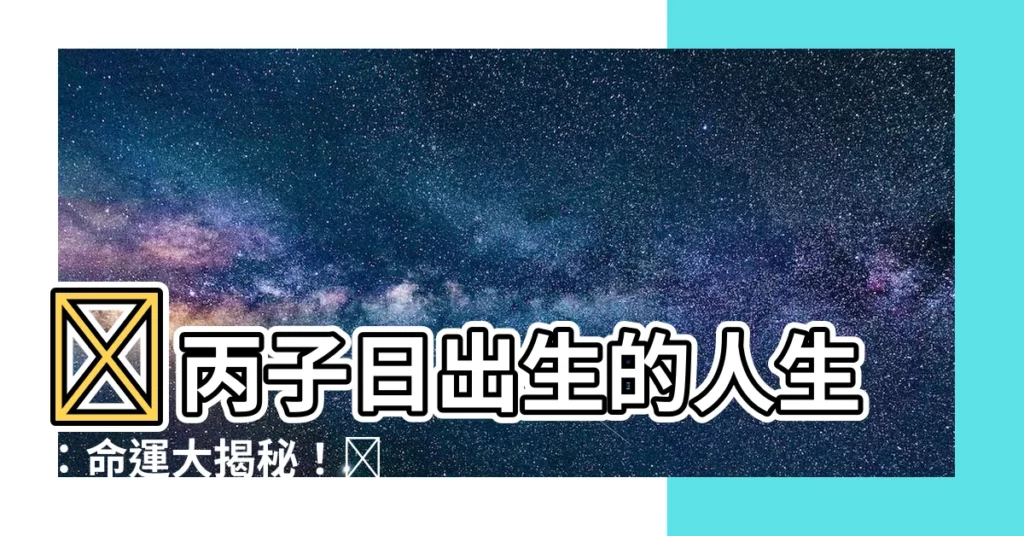 【丙子日】🔥丙子日出生的人生：命運大揭秘！🔥