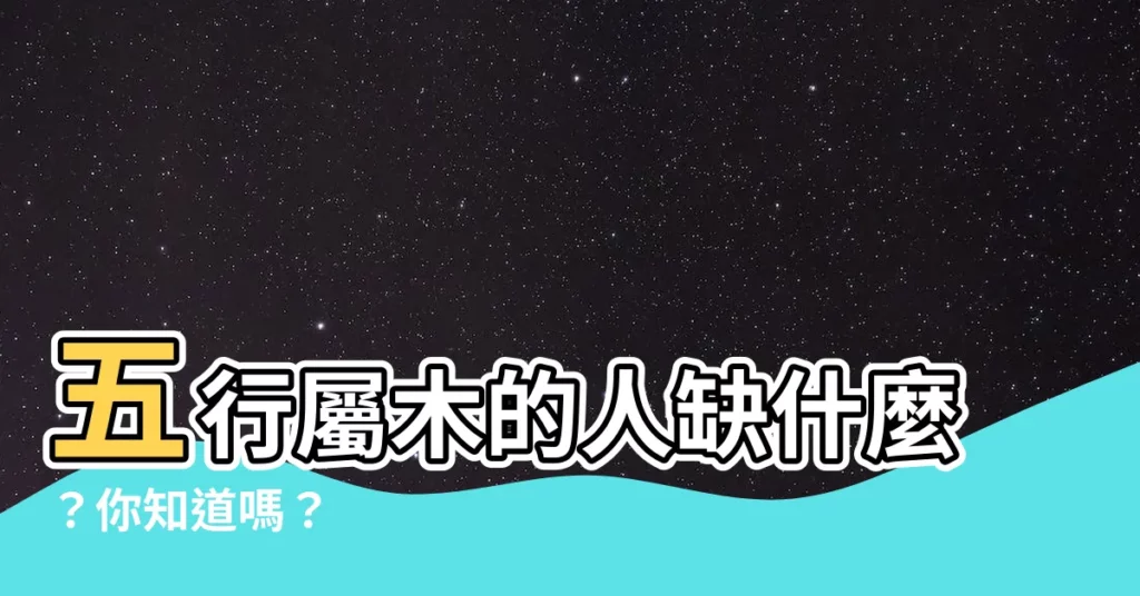 【屬木的人缺什麼】五行屬木的人缺什麼?你知道嗎? - 紫薇斗數社