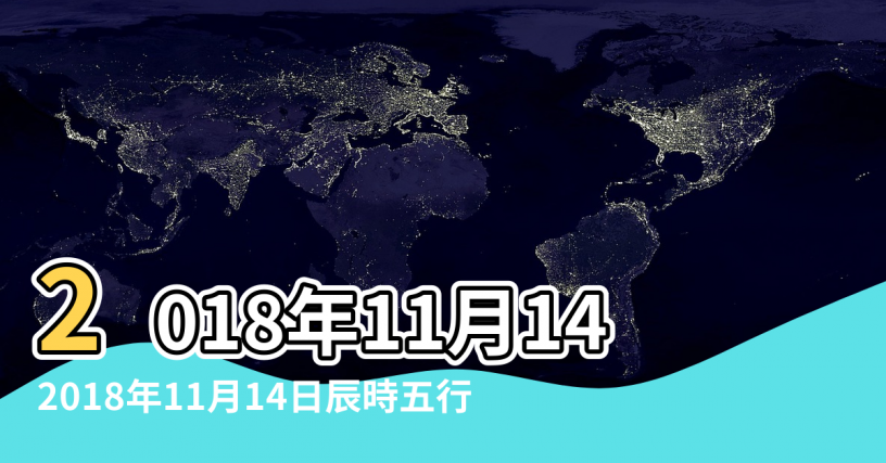 【2018年11月14日辰時五行】2018年11月14日出生的人五行缺什麼 |2018年11月14日辰時五行 |生辰八字算命 |