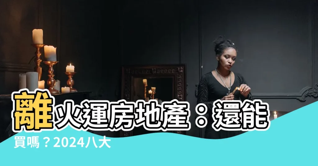【離火運房地產】離火運房地產：還能買嗎？2024八大生肖運勢大揭密！
