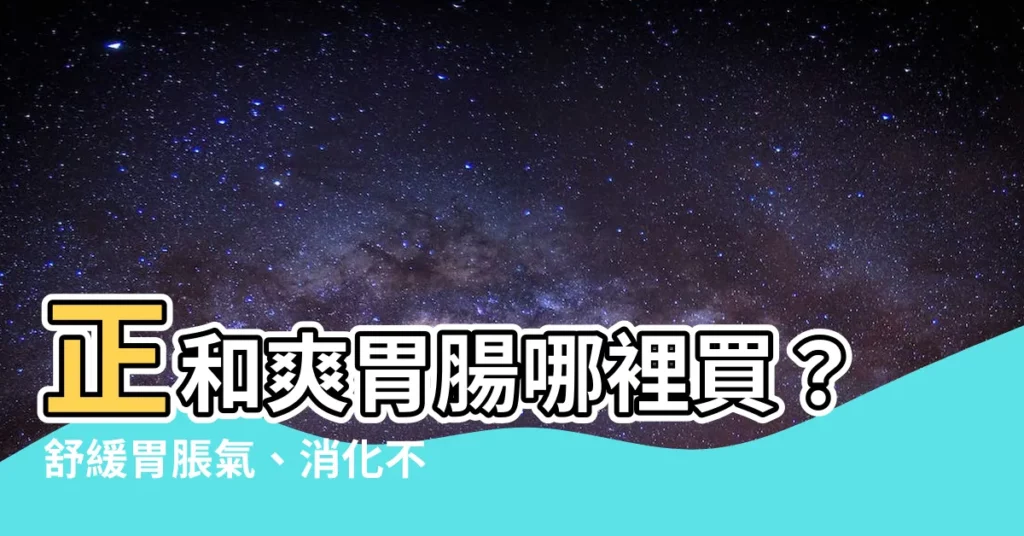 【正和爽胃腸哪裡買】正和爽胃腸哪裡買？舒緩胃脹氣、消化不良就靠它！