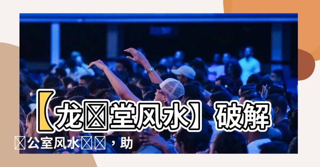 【龍過堂風水】【龍過堂風水】破解辦公室風水難題，助你事業更上一層樓！
