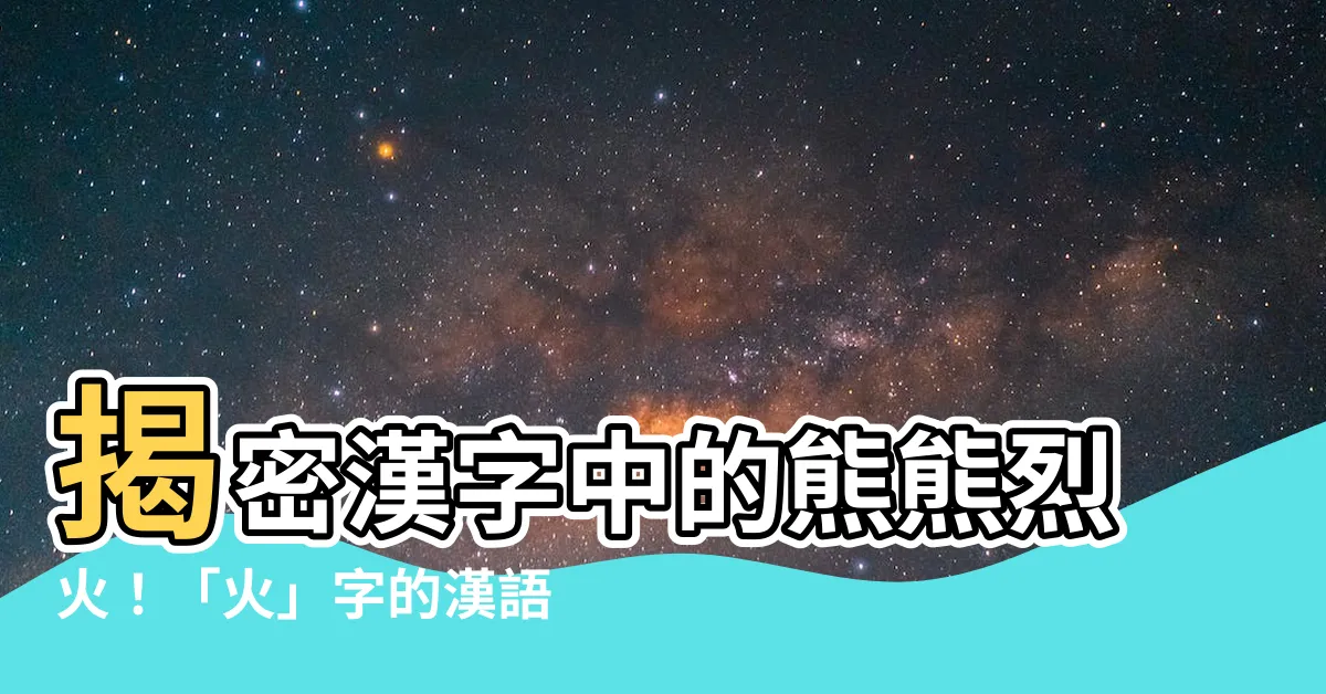 【火 漢字】揭密漢字中的熊熊烈火!「火」字的漢語多功能字庫解析 - 紫薇斗數社