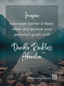 IMAGINE how even better it feels when you pursue your personal goals with DOUBLE RECKLESS ABANDON