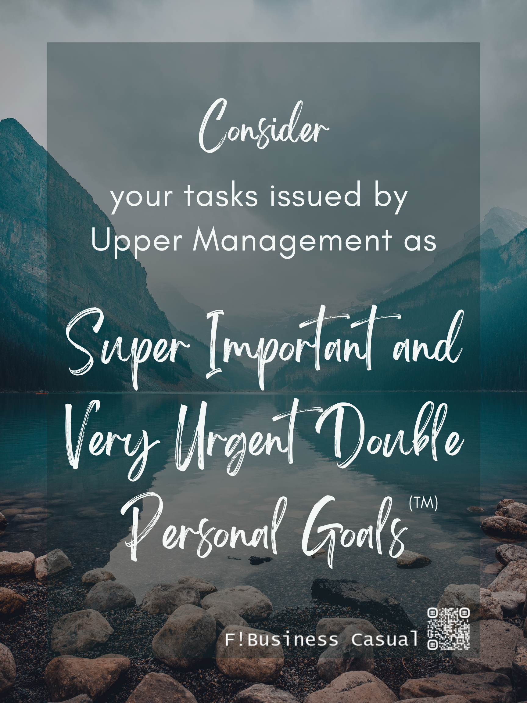 CONSIDER your tasks from Upper Management as SUPER IMPORTANT AND VERY URGENT DOUBLE PERSONAL GOALS