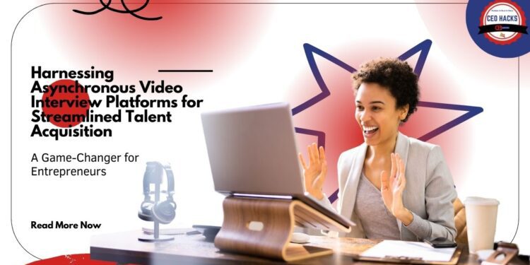 Harnessing Asynchronous Video Interview Platforms for Streamlined Talent Acquisition: A Game-Changer for Entrepreneurs
