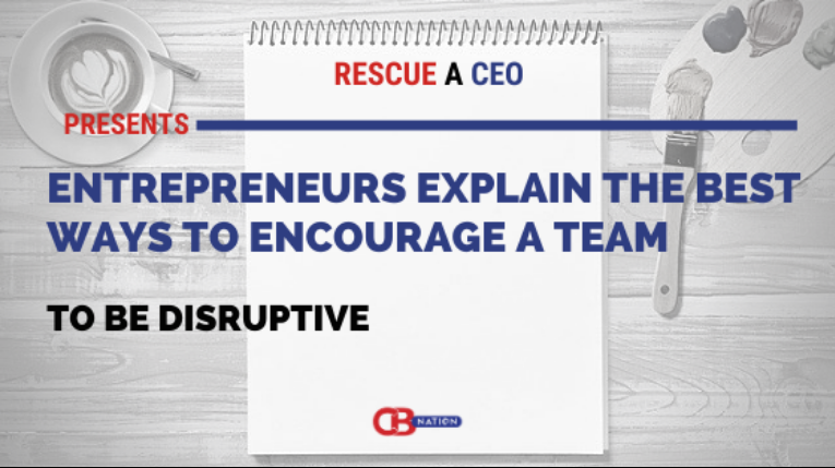 30 Entrepreneurs Explain the Best Ways to Encourage a Team to be Disruptive