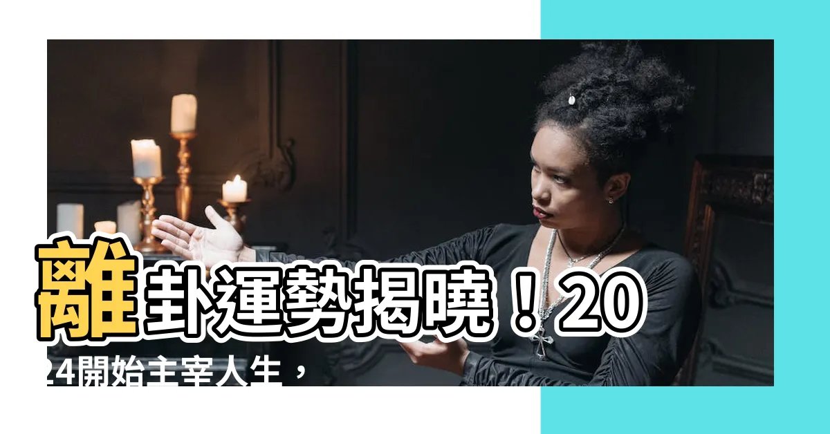 【離卦運勢】離卦運勢揭曉！2024開始主宰人生，把握好機會不再猶豫